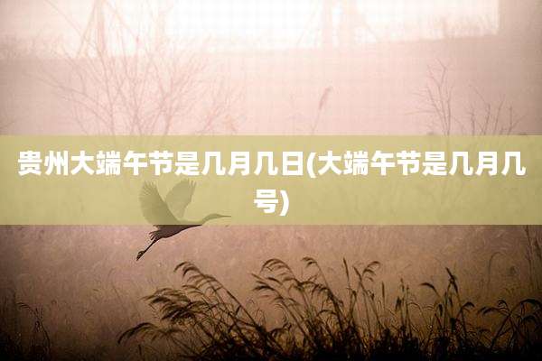 贵州大端午节是几月几日(大端午节是几月几号)