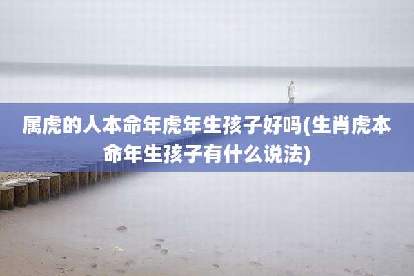 属虎的人本命年虎年生孩子好吗(生肖虎本命年生孩子有什么说法)