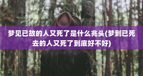 梦见已故的人又死了是什么兆头(梦到已死去的人又死了到底好不好)
