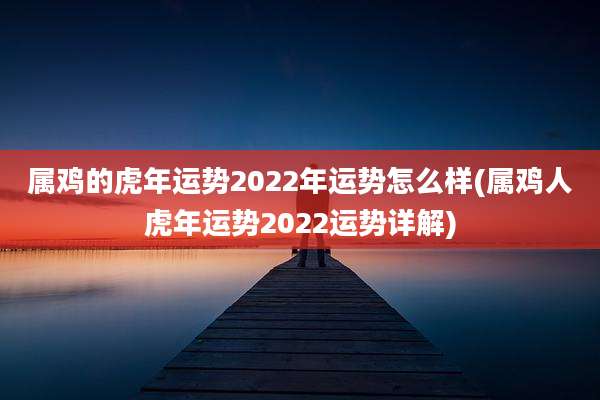 属鸡的虎年运势2022年运势怎么样(属鸡人虎年运势2022运势详解)