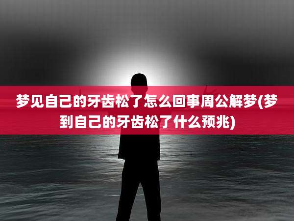 梦见自己的牙齿松了怎么回事周公解梦(梦到自己的牙齿松了什么预兆)
