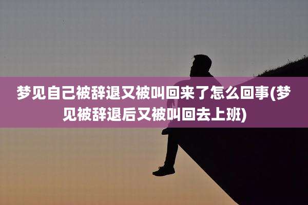 梦见自己被辞退又被叫回来了怎么回事(梦见被辞退后又被叫回去上班)