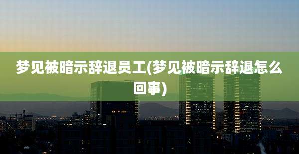 梦见被暗示辞退员工(梦见被暗示辞退怎么回事)