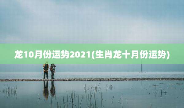 龙10月份运势2021(生肖龙十月份运势)