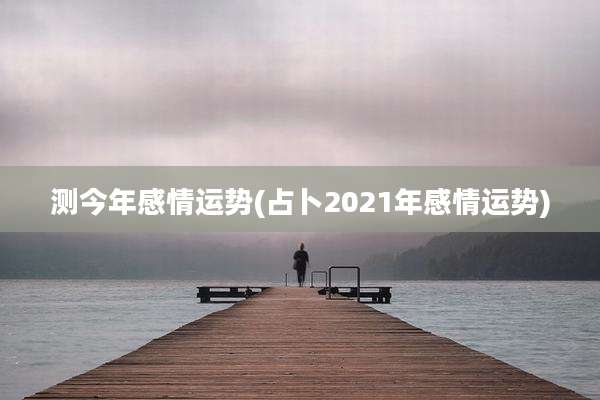 测今年感情运势(占卜2021年感情运势)