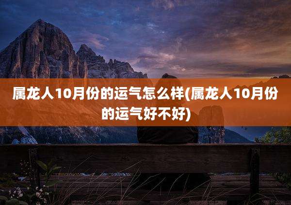 属龙人10月份的运气怎么样(属龙人10月份的运气好不好)