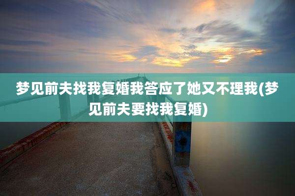 梦见前夫找我复婚我答应了她又不理我(梦见前夫要找我复婚)