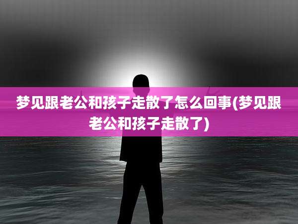 梦见跟老公和孩子走散了怎么回事(梦见跟老公和孩子走散了)