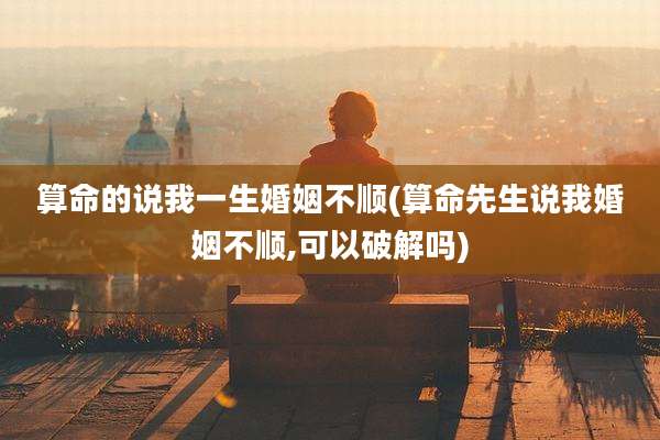 算命的说我一生婚姻不顺(算命先生说我婚姻不顺,可以破解吗)
