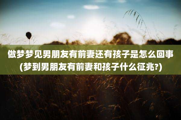 做梦梦见男朋友有前妻还有孩子是怎么回事(梦到男朋友有前妻和孩子什么征兆?)