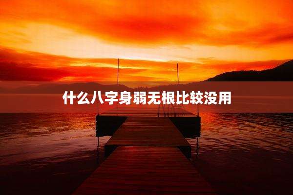 什么八字身弱无根比较没用