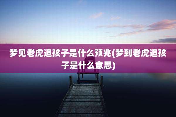 梦见老虎追孩子是什么预兆(梦到老虎追孩子是什么意思)