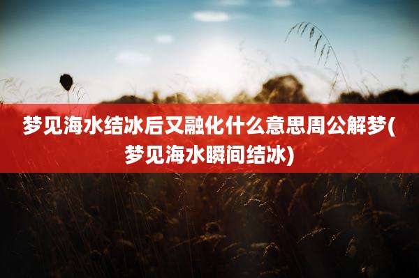 梦见海水结冰后又融化什么意思周公解梦(梦见海水瞬间结冰)