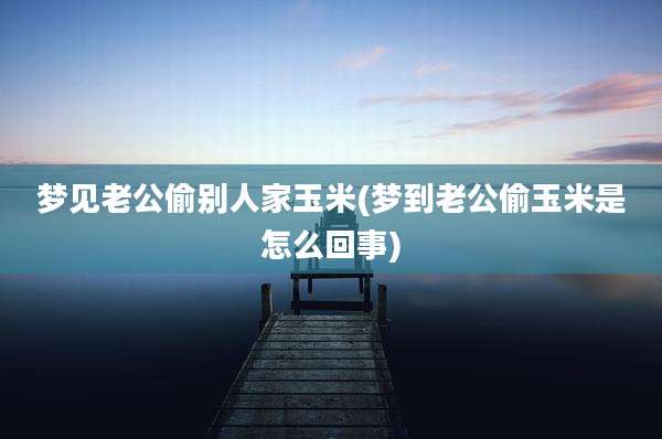 梦见老公偷别人家玉米(梦到老公偷玉米是怎么回事)