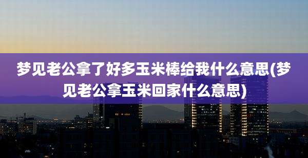 梦见老公拿了好多玉米棒给我什么意思(梦见老公拿玉米回家什么意思)