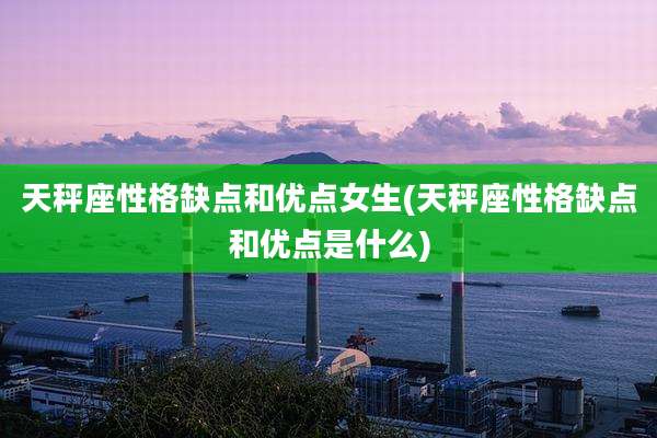 天秤座性格缺点和优点女生(天秤座性格缺点和优点是什么)