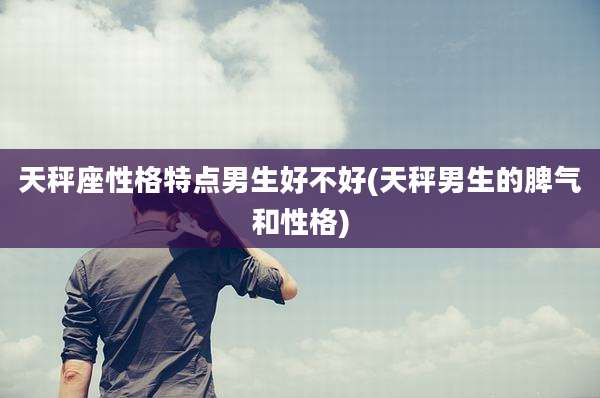 天秤座性格特点男生好不好(天秤男生的脾气和性格)