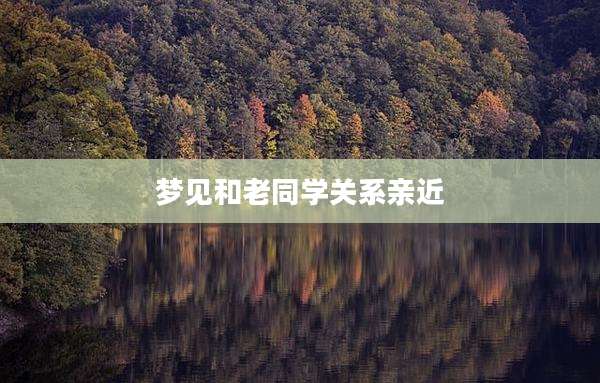 梦见和老同学关系亲近