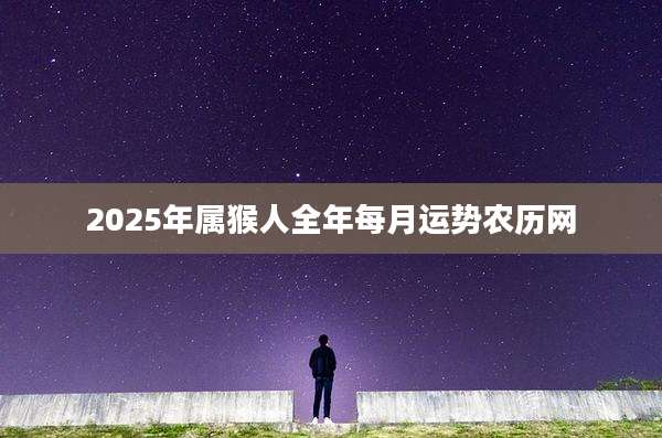 2025年属猴人全年每月运势农历网