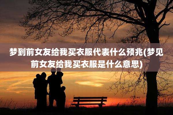 梦到前女友给我买衣服代表什么预兆(梦见前女友给我买衣服是什么意思)