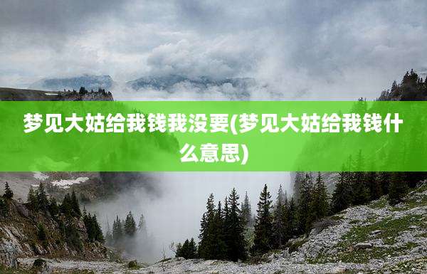 梦见大姑给我钱我没要(梦见大姑给我钱什么意思)