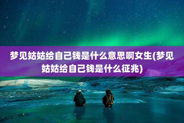 梦见姑姑给自己钱是什么意思啊女生(梦见姑姑给自己钱是什么征兆)