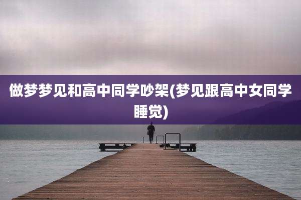 做梦梦见和高中同学吵架(梦见跟高中女同学睡觉)