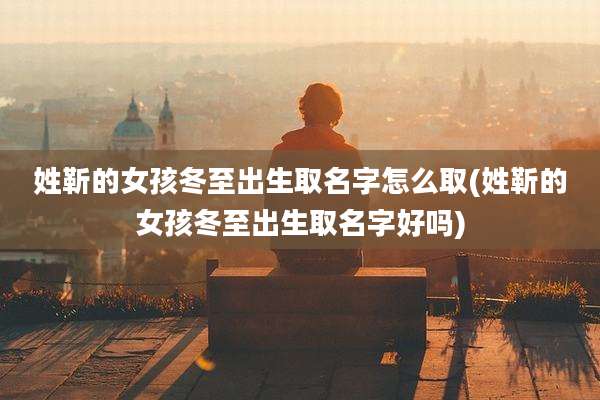 姓靳的女孩冬至出生取名字怎么取(姓靳的女孩冬至出生取名字好吗)
