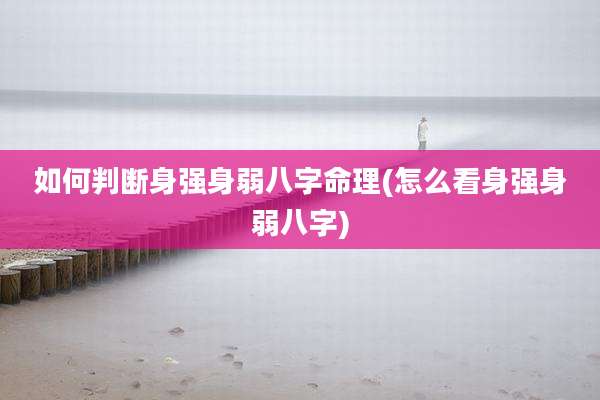 如何判断身强身弱八字命理(怎么看身强身弱八字)