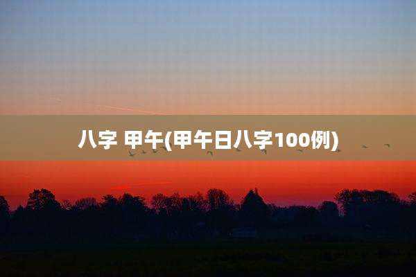 八字 甲午(甲午日八字100例)