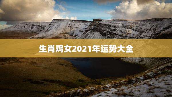 生肖鸡女2021年运势大全