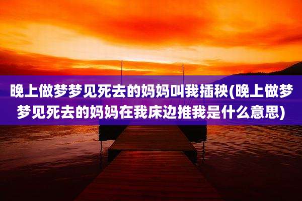 晚上做梦梦见死去的妈妈叫我插秧(晚上做梦梦见死去的妈妈在我床边推我是什么意思)