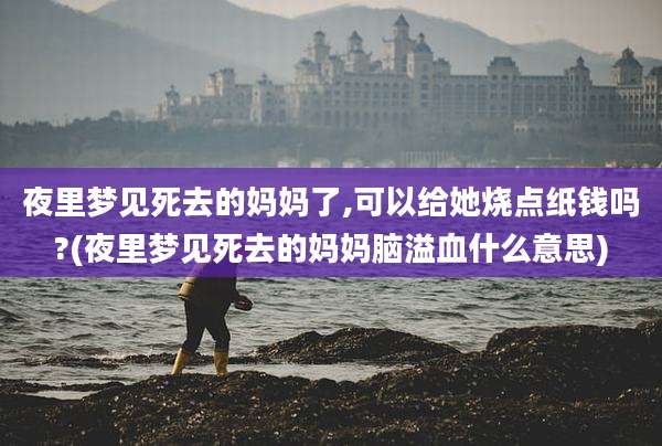 夜里梦见死去的妈妈了,可以给她烧点纸钱吗?(夜里梦见死去的妈妈脑溢血什么意思)