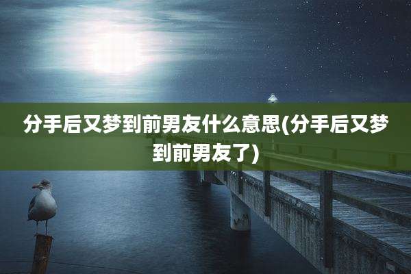 分手后又梦到前男友什么意思(分手后又梦到前男友了)