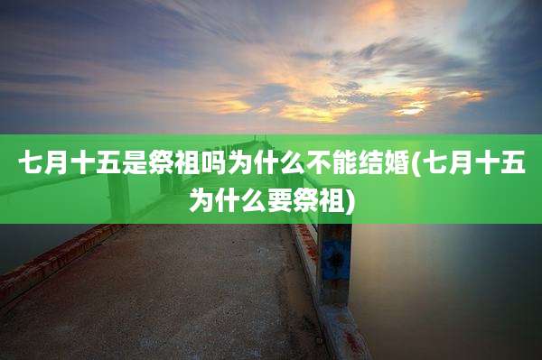 七月十五是祭祖吗为什么不能结婚(七月十五为什么要祭祖)