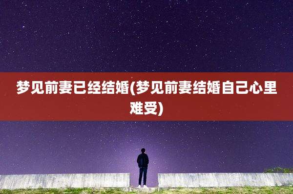 梦见前妻已经结婚(梦见前妻结婚自己心里难受)