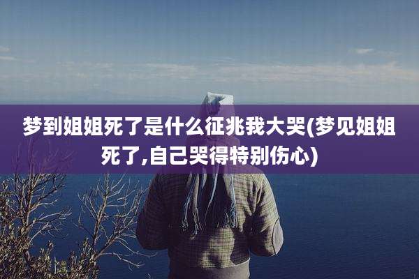 梦到姐姐死了是什么征兆我大哭(梦见姐姐死了,自己哭得特别伤心)