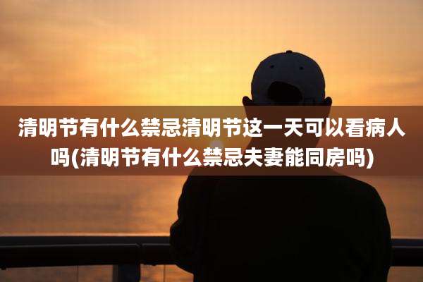 清明节有什么禁忌清明节这一天可以看病人吗(清明节有什么禁忌夫妻能同房吗)