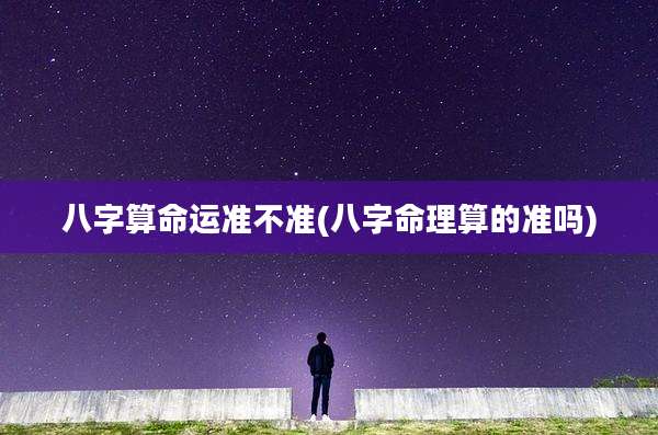 八字算命运准不准(八字命理算的准吗)