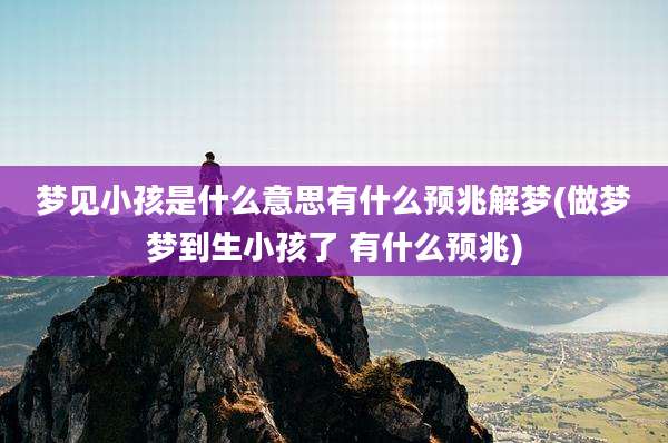 梦见小孩是什么意思有什么预兆解梦(做梦梦到生小孩了 有什么预兆)