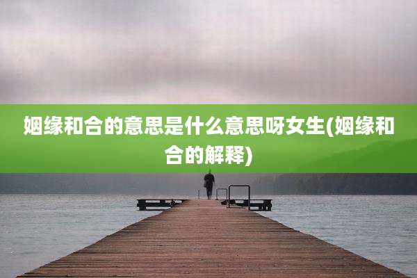 姻缘和合的意思是什么意思呀女生(姻缘和合的解释)