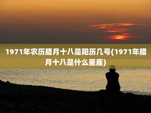 1971年农历腊月十八是阳历几号(1971年腊月十八是什么星座)