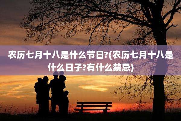 农历七月十八是什么节日?(农历七月十八是什么日子?有什么禁忌)