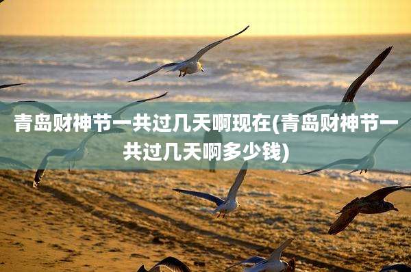 青岛财神节一共过几天啊现在(青岛财神节一共过几天啊多少钱)