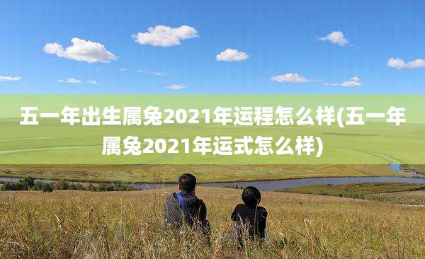 五一年出生属兔2021年运程怎么样(五一年属兔2021年运式怎么样)