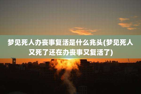 梦见死人办丧事复活是什么兆头(梦见死人又死了还在办丧事又复活了)