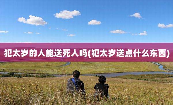 犯太岁的人能送死人吗(犯太岁送点什么东西)