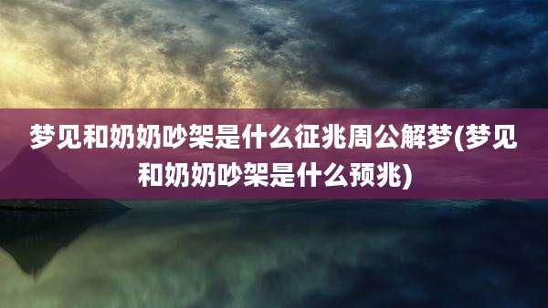 梦见和奶奶吵架是什么征兆周公解梦(梦见和奶奶吵架是什么预兆)