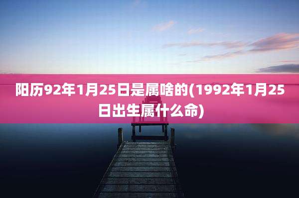 阳历92年1月25日是属啥的(1992年1月25日出生属什么命)