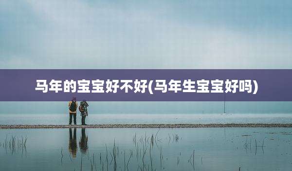 马年的宝宝好不好(马年生宝宝好吗)